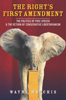 The Right's First Amendment: The Politics of Free Speech & the Return of Conservative Libertarianism by Batchis, Wayne