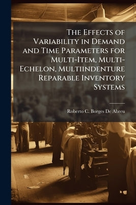 The Effects of Variability in Demand and Time Parameters for Multi-Item, Multi-Echelon, Multiindenture Reparable Inventory Systems by Borges De Abreu, Roberto C.