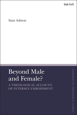 Beyond Male and Female? A Theological Account of Intersex Embodiment by Ashton, Sam