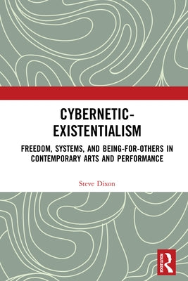 Cybernetic-Existentialism: Freedom, Systems, and Being-For-Others in Contemporary Arts and Performance by Dixon, Steve