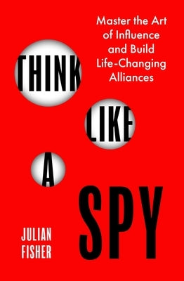Think Like a Spy: Master the Nine Secret Skills of Influence and Leadership by Fisher, Julian