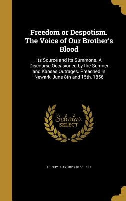 Freedom or Despotism. The Voice of Our Brother's Blood: Its Source and Its Summons. A Discourse Occasioned by the Sumner and Kansas Outrages. Preached by Fish, Henry Clay 1820-1877