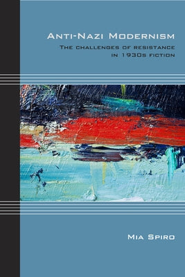 Anti-Nazi Modernism: The Challenges of Resistance in 1930s Fiction by Spiro, Mia