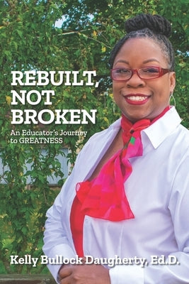 Rebuilt, Not Broken: An Educator's Journey to GREATNESS by Daugherty Ed D., Kelly Bullock