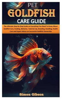 Pet Goldfish Care Guide: The Ultimate Step-By-Step Guide on Everything You Need To Know About Goldfish Care, Feeding, Behavior, Tank Set-Up, Br by Gibson, Simon