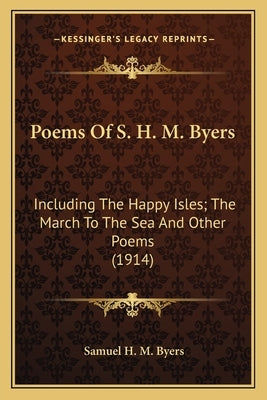 Poems of S. H. M. Byers: Including the Happy Isles; The March to the Sea and Other Poincluding the Happy Isles; The March to the Sea and Other by Byers, Samuel Hawkins Marshall