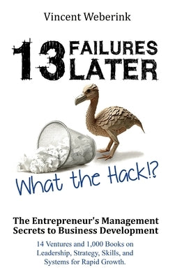13 Failures Later. What the Hack?!: The Entrepreneur's Management Secrets to Business Development: 14 Ventures and 1,000 Books on Leadership, Strategy by Weberink, Vincent