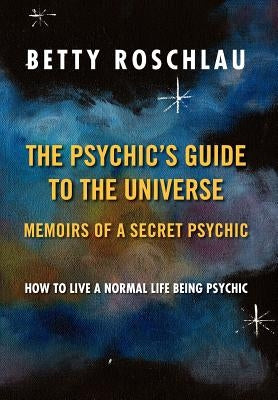 The Psychic's Guide to the Universe: Memoirs of a Secret Psychic by Roschlau, Betty Jane
