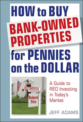 How to Buy Bank-Owned Properties for Pennies on the Dollar: A Guide to Reo Investing in Today's Market by Adams, Jeff