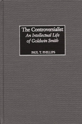 The Controversialist: An Intellectual Life of Goldwin Smith by Phillips, Paul