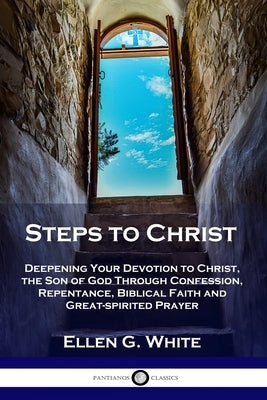 Steps to Christ: Deepening Your Devotion to Christ, the Son of God Through Confession, Repentance, Biblical Faith and Great-spirited Pr by White, Ellen G.