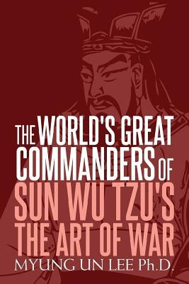 The World's Great Commanders of Sun Wu Tzu's The Art of War by Lee Ph. D., Myung Un