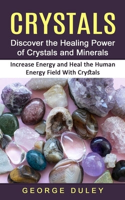 Crystals: Discover the Healing Power of Crystals and Minerals (Increase Energy and Heal the Human Energy Field With Crystals) by Duley, George