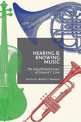 Hearing and Knowing Music: The Unpublished Essays of Edward T. Cone by Cone, Edward T.