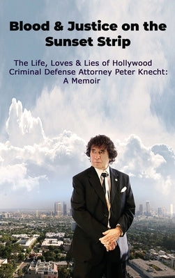 Blood & Justice on the Sunset Strip - The Life, Loves & Lies of Hollywood Criminal Defense Attorney Peter Knecht: A Memoir by Knecht, Peter