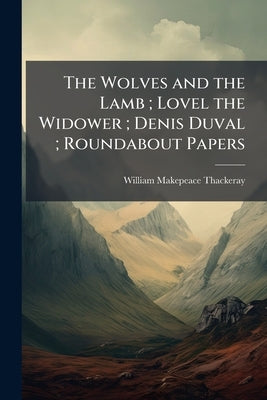 The Wolves and the Lamb; Lovel the Widower; Denis Duval; Roundabout Papers by Thackeray, William Makepeace