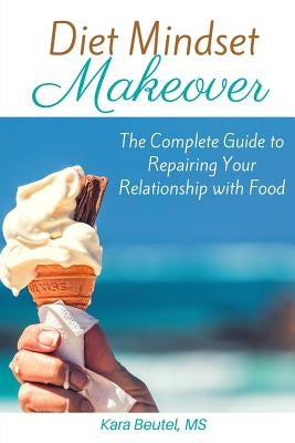 Diet Mindset Makeover: The Complete Guide to Repairing Your Relationship With Food by Beutel, Kara