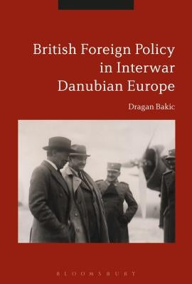 Britain and Interwar Danubian Europe: Foreign Policy and Security Challenges, 1919-1936 by Bakic, Dragan