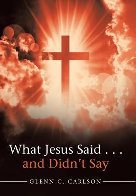 What Jesus Said . . . and Didn't Say by Carlson, Glenn C.