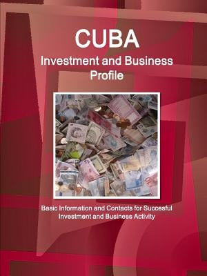 Cuba Investment and Business Profile - Basic Information and Contacts for Succesful Investment and Business Activity by Ibp, Inc