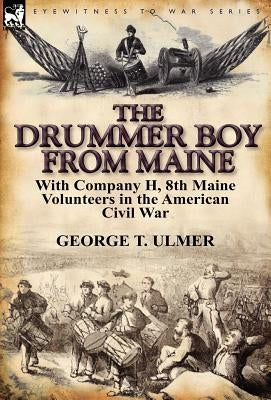 The Drummer Boy from Maine: With Company H, 8th Maine Volunteers in the American Civil War by Ulmer, George T.