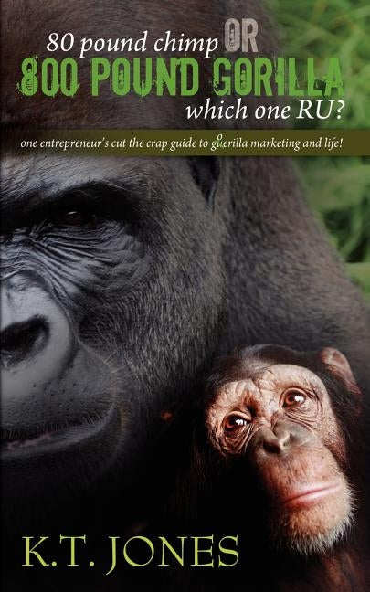 80 pound Chimp or 800 pound Gorilla which one R U ?: one entrepreneur's cut the crap guide to gorilla marketing and life! by Jones, K. T.