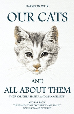 Our Cats and All about Them - Their Varieties, Habits, and Management: And for Show, The Standard of Excellence and Beauty; Described and Pictured by Weir, Harrison