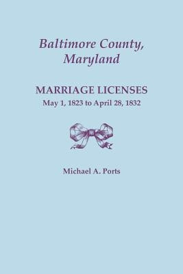 Baltimore County, Maryland, Marriage Licenses: May 1, 1823 to April 28, 1832 by Ports, Michael A.