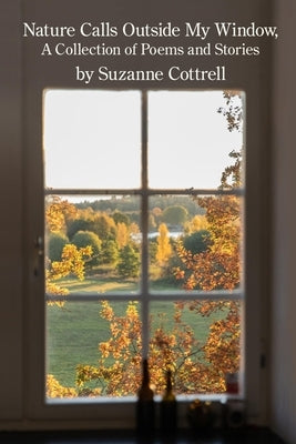 Nature Calls Outside My Window: A Collection of Poems and Stories by Cottrell, Suzanne