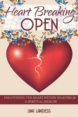 Heart Breaking Open: Discovering the Heart Within Heartbreak by Landess, Lina
