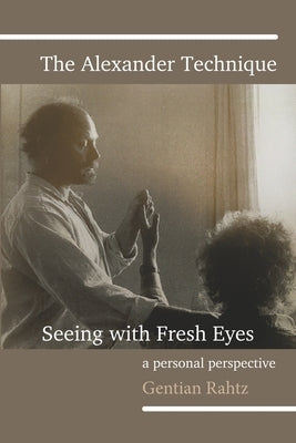 The Alexander Technique - Seeing with Fresh Eyes - A Personal Perspective by Rahtz, Gentian
