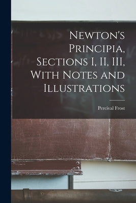 Newton's Principia, Sections I, II, III, With Notes and Illustrations by Frost, Percival