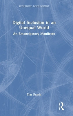 Digital Inclusion in an Unequal World: An Emancipatory Manifesto by Unwin, Tim