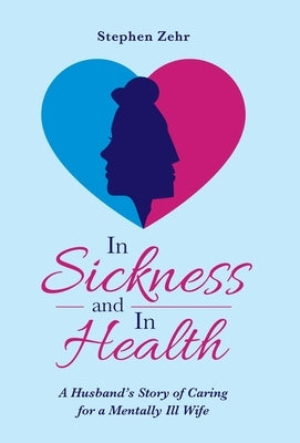 In Sickness and in Health: A Husband's Story of Caring for a Mentally Ill Wife by Zehr, Stephen