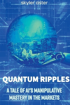 Quantum Ripples: A Tale of AI's Manipulative Mastery in the Markets by Aster, Skyler