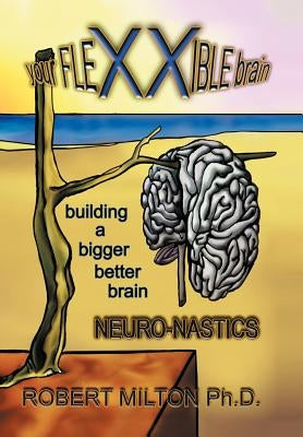 Your FLEXXIBLE brain Neuro-nastics Building a Bigger Better Brain by Milton, Robert