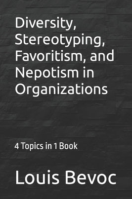 Diversity, Stereotyping, Favoritism, and Nepotism in Organizations: 4 Topics in 1 Book by Bevoc, Louis