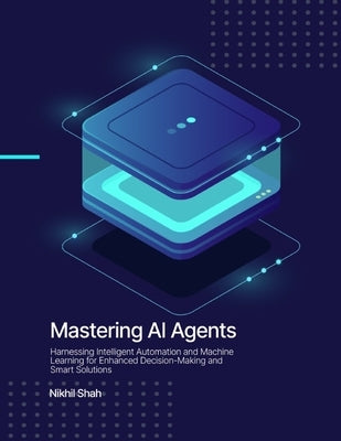 Mastering AI Agents: Harnessing Intelligent Automation and Machine Learning for Enhanced Decision-Making and Smart Solutions by Mirchandani, Gulab