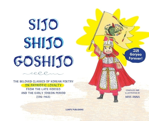 Sijo Shijo Goshjio: The Beloved Classics of Korean Poetry on Patriotic Loyalty from the Late Goryeo and the Early Joseon Period (1316 1463 by , Anna