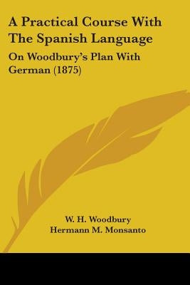 A Practical Course With The Spanish Language: On Woodbury's Plan With German (1875) by Woodbury, W. H.
