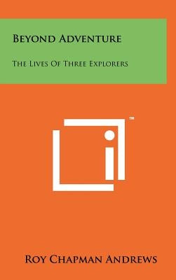 Beyond Adventure: The Lives of Three Explorers by Andrews, Roy Chapman