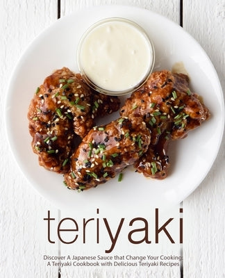 Teriyaki: Discover A Japanese Sauce that Change Your Cooking: A Teriyaki Cookbook with Delicious Teriyaki Recipes (2nd Edition) by Press, Booksumo