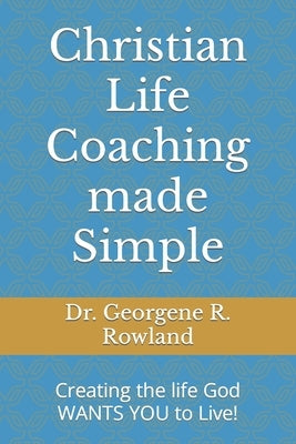 Christian Life Coaching made Simple: Creating the life God WANTS YOU to Live! by Rowland, Georgene R.