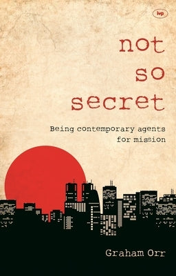 Not So Secret: Being Contemporary Agents for Mission by Orr, Graham