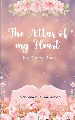 The Atlas of my Heart My Poetry Book by Srinidhi, Saraswatula Sai