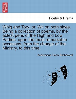 Whig and Tory: Or, Wit on Both Sides. Being a Collection of Poems, by the Ablest Pens of the High and Low Parties, Upon the Most Rema by Anonymous