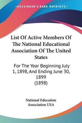 List Of Active Members Of The National Educational Association Of The United States: For The Year Beginning July 1, 1898, And Ending June 30, 1899 (18 by National Education Association USA