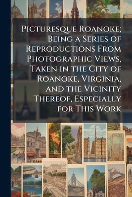 Picturesque Roanoke; Being a Series of Reproductions From Photographic Views, Taken in the City of Roanoke, Virginia, and the Vicinity Thereof, Especi by Anonymous