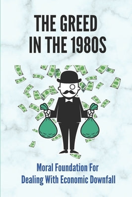 The Greed In The 1980s: Moral Foundation For Dealing With Economic Downfall: Examine The Myths by Lyle, Bebe