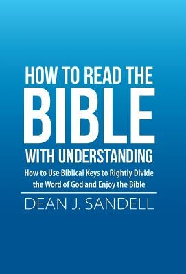 How to Read the Bible with Understanding: How to Use Biblical Keys to Rightly Divide the Word of God and Enjoy the Bible by Sandell, Dean J.